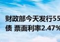 财政部今天发行550亿元30年期超长期特别国债 票面利率2.47%