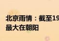 北京雨情：截至19时 全市平均降水10.4毫米 最大在朝阳