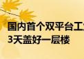 国内首个双平台工业化造楼机投入使用：最快3天盖好一层楼