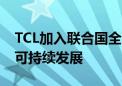 TCL加入联合国全球契约组织  共同推进全球可持续发展