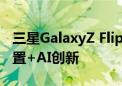 三星GalaxyZ Flip 6国行版7999元起 顶级配置+AI创新