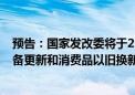 预告：国家发改委将于25日下午15:00就加力支持大规模设备更新和消费品以旧换新的若干措施有关情况举行发布会