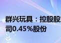 群兴玩具：控股股东一致行动人拟被动减持公司0.45%股份