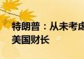 特朗普：从未考虑过任命摩根大通CEO担任美国财长