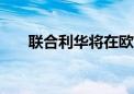 联合利华将在欧洲裁撤超3000个岗位