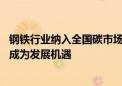 钢铁行业纳入全国碳市场在即 生态环境部专家：减排技术将成为发展机遇