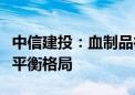 中信建投：血制品行业下半年有望延续供需紧平衡格局