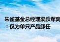 朱雀基金总经理梁跃军离任朱雀产业智造基金经理 公司回应：仅为单只产品卸任