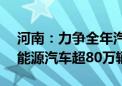 河南：力争全年汽车产量超150万辆 其中新能源汽车超80万辆