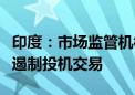 印度：市场监管机构可能需要采取更多措施以遏制投机交易