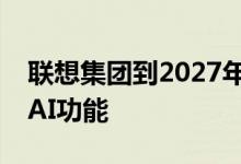 联想集团到2027年将在所有个人电脑中配备AI功能