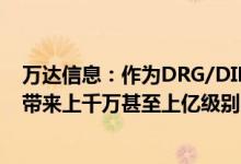 万达信息：作为DRG/DIP行业内的领军厂商 每年预期可以带来上千万甚至上亿级别的商机及项目