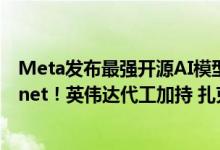 Meta发布最强开源AI模型 对标GPT4-o、Claude 3.5 Sonnet！英伟达代工加持 扎克伯格：业内顶尖水准