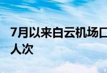 7月以来白云机场口岸查验出入境人员超83万人次