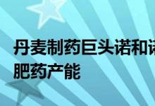 丹麦制药巨头诺和诺德计划新建工厂以扩大减肥药产能