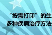 “按需打印”的生物器官模块问世 有助研究多种疾病治疗方法