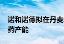 诺和诺德拟在丹麦新建工厂 或用于扩大减肥药产能