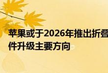 苹果或于2026年推出折叠式iPhone 折叠屏有望成为手机硬件升级主要方向