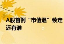 A股首例“市值退”锁定！*ST深天退市倒计时 低市值个股还有谁