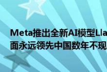 Meta推出全新AI模型Llama 3.1 扎克伯格称“美国在AI方面永远领先中国数年不现实”