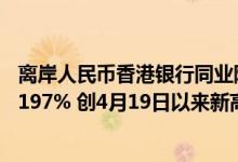 离岸人民币香港银行同业隔夜HIBOR大涨113个基点至5.76197% 创4月19日以来新高