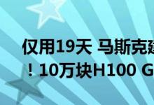 仅用19天 马斯克建成全球最强“超算工厂”！10万块H100 GPU上线