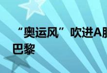 “奥运风”吹进A股 相关公司多路径“出征”巴黎