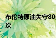 布伦特原油失守80美元/桶 为6月10日以来首次