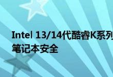 Intel 13/14代酷睿K系列不稳定揭秘：超频性能确有损失、笔记本安全