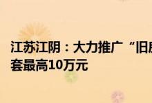 江苏江阴：大力推广“旧房收购” “卖旧买新”契税补贴单套最高10万元