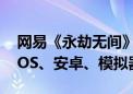 网易《永劫无间》手游今日公测开服：支持iOS、安卓、模拟器