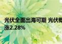 光伏全面出海可期 光伏概念股集体反弹 光伏ETF基金盘中上涨2.28%