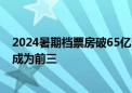 2024暑期档票房破65亿元 抓娃娃、默杀、云边有个小卖部成为前三