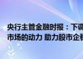 央行主管金融时报：下调存款利率有利于增强资金流向资本市场的动力 助力股市企稳回升