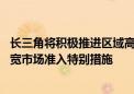 长三角将积极推进区域高层次协同开放 制定实施浦东新区放宽市场准入特别措施