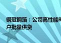 铜冠铜箔：公司高性能RTF铜箔、HVLP铜箔已实现下游客户批量供货