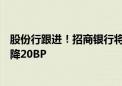 股份行跟进！招商银行将于7月26日下调存款挂牌利率 最高降20BP