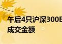 午后4只沪深300ETF成交激增 均超上午半天成交金额