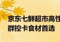 京东七鲜超市高性价比海鲜冻品上新 健身人群控卡食材首选