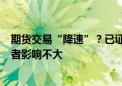 期货交易“降速”？已证实！业内人士：对大多数期货交易者影响不大