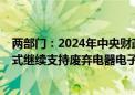 两部门：2024年中央财政安排75亿元 采取“以奖代补”方式继续支持废弃电器电子产品回收处理工作