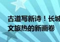 古道写新诗！长城脚下展开景色美、产业绿、文旅热的新画卷