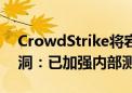 CrowdStrike将宕机事件归咎于内容更新漏洞：已加强内部测试