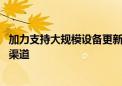 加力支持大规模设备更新和消费品以旧换新 两部门明确资金渠道