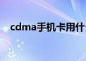 cdma手机卡用什么手机（cdma手机卡）