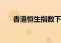 香港恒生指数下跌2%至16,964.52点