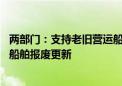 两部门：支持老旧营运船舶报废更新 加快高能耗高排放老旧船舶报废更新