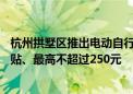 杭州拱墅区推出电动自行车以旧换新补贴：予以车价10%补贴、最高不超过250元