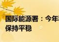 国际能源署：今年和明年全球煤炭需求将基本保持平稳