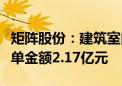 矩阵股份：建筑室内设计项目第二季度新签订单金额2.17亿元